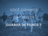 VOCÊ CONHECE OS TIPOS DE GUARDA DE FILHOS?